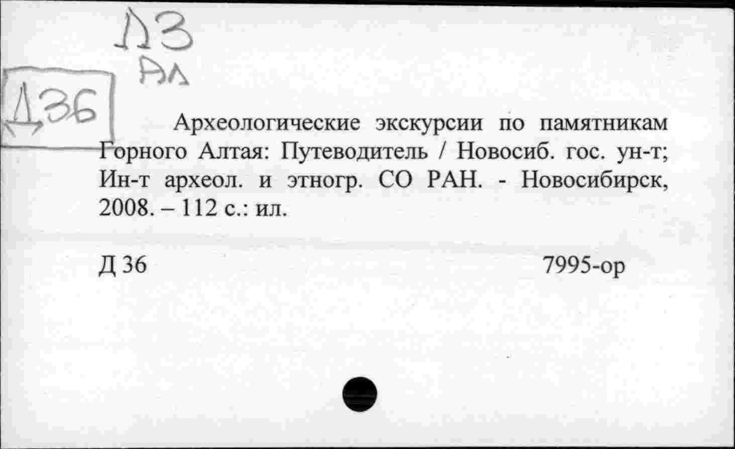 ﻿лз
Археологические экскурсии по памятникам Рорного Алтая: Путеводитель / Новосиб. гос. ун-т; Ин-т археол. и этногр. СО РАН. - Новосибирск, 2008. - 112 с.: ил.
Д36
7995-ор